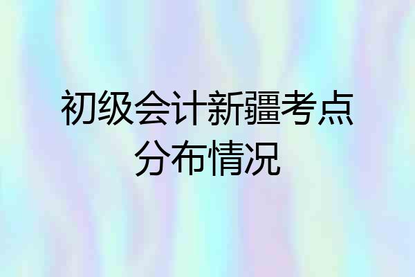 初级会计新疆考点分布情况