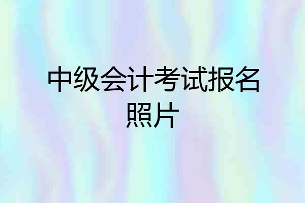 中级会计考试报名照片