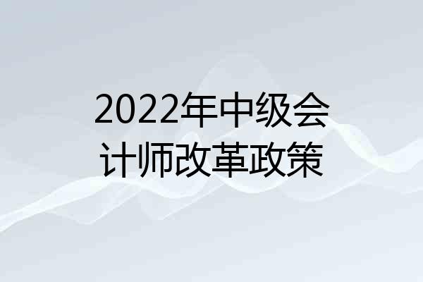 2022年中级会计师改革政策