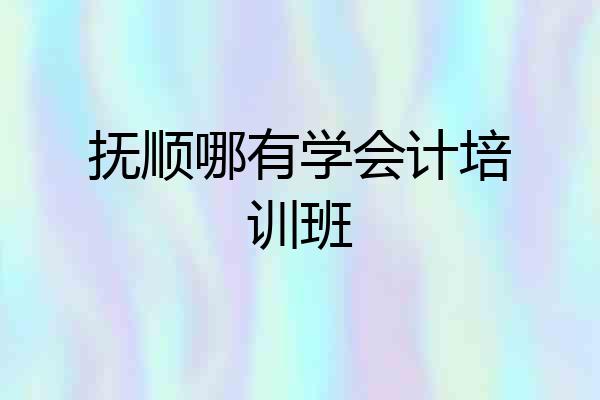 抚顺哪有学会计培训班