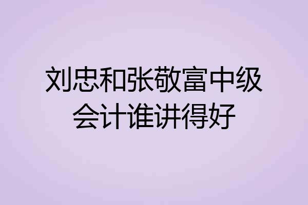刘忠和张敬富中级会计谁讲得好