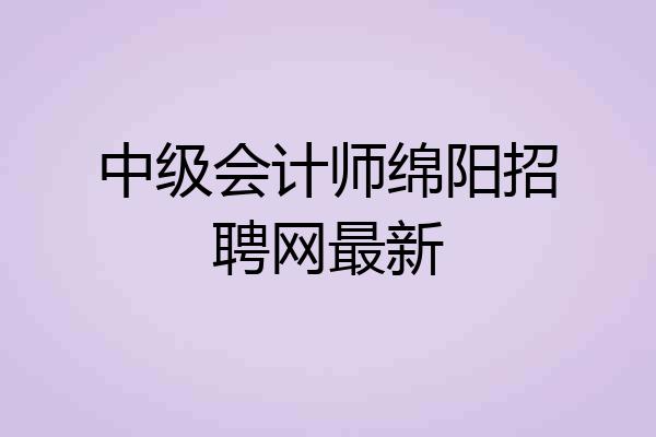 中级会计师绵阳招聘网最新