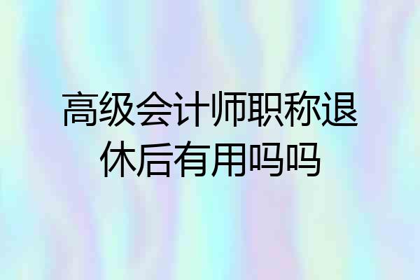 高级会计师职称退休后有用吗吗