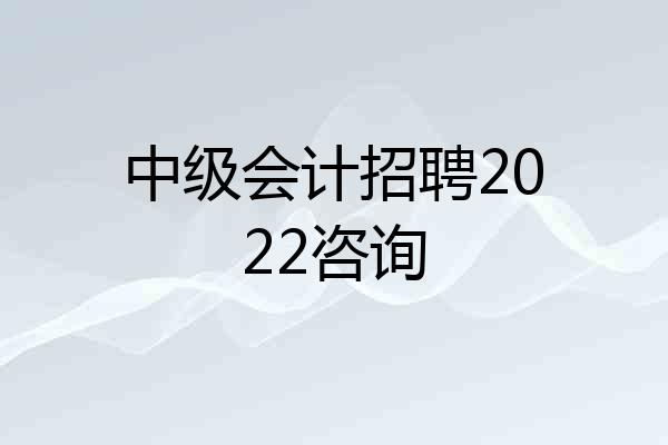 中级会计招聘2022咨询