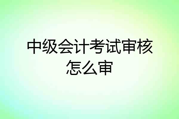 中级会计考试审核怎么审