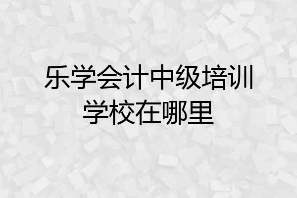 乐学会计中级培训学校在哪里