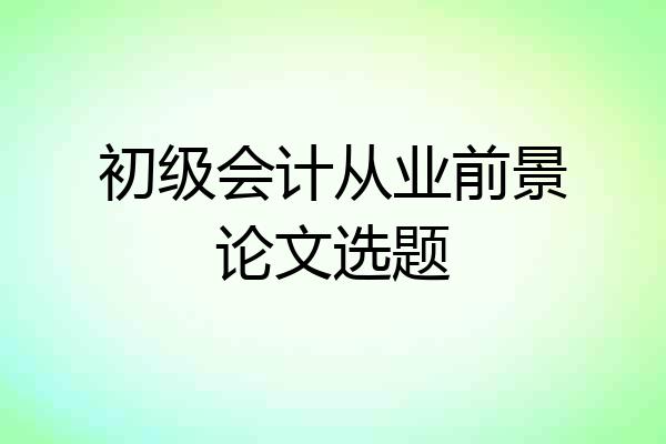 初级会计从业前景论文选题
