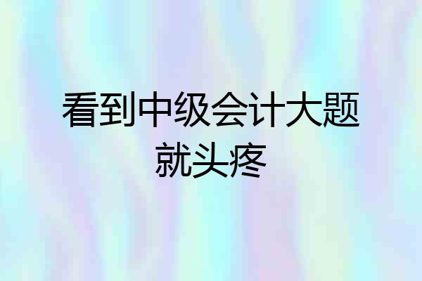 看到中级会计大题就头疼