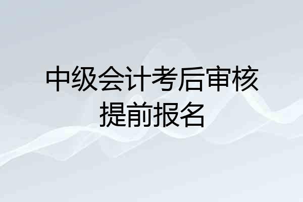 中级会计考后审核提前报名