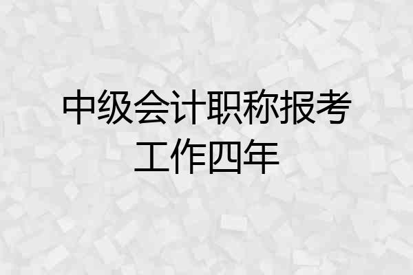 中级会计职称报考工作四年