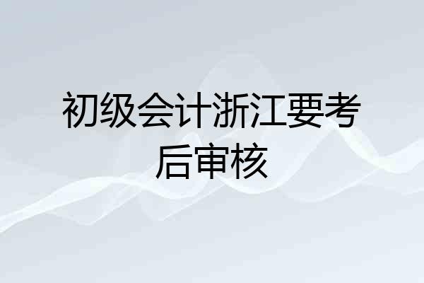 初级会计浙江要考后审核