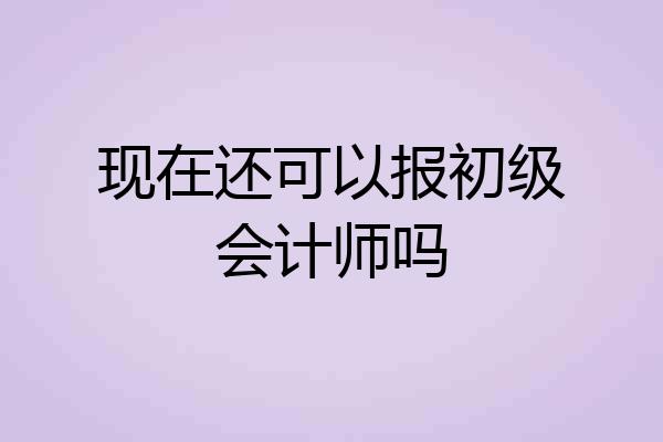 现在还可以报初级会计师吗