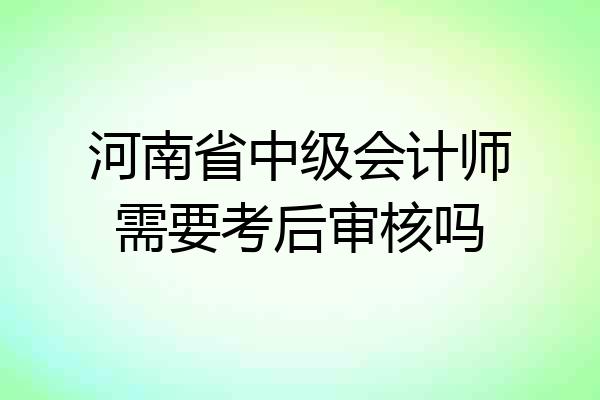 河南省中级会计师需要考后审核吗