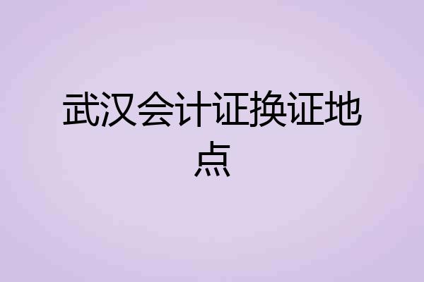 武汉会计证换证地点