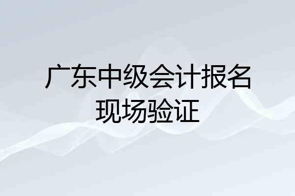 广东中级会计报名现场验证