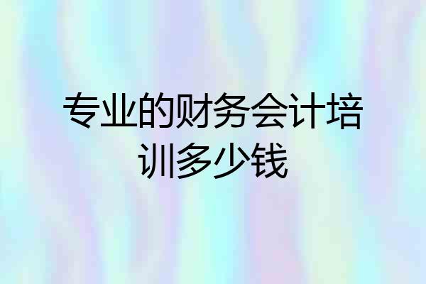 专业的财务会计培训多少钱