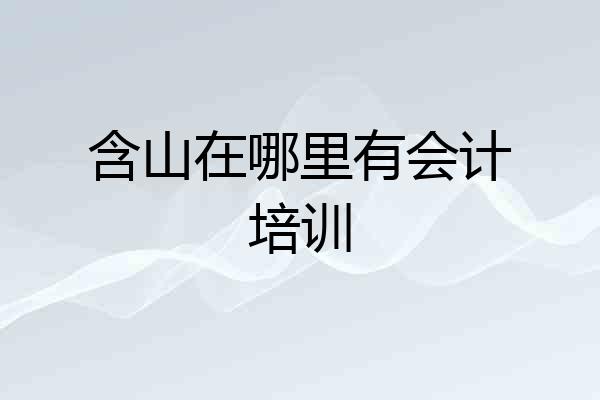 含山在哪里有会计培训