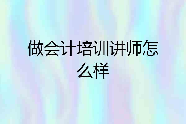 做会计培训讲师怎么样