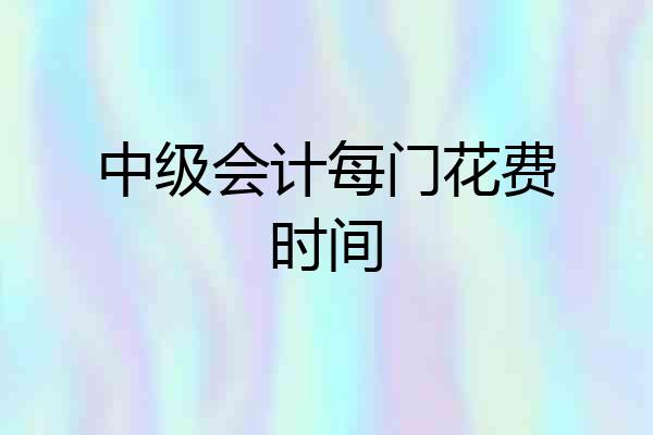 中级会计每门花费时间