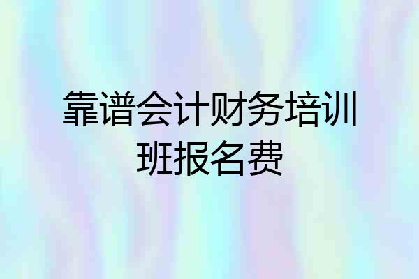 靠谱会计财务培训班报名费