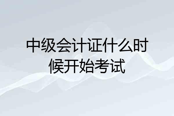 中级会计证什么时候开始考试