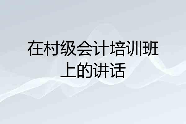 在村级会计培训班上的讲话