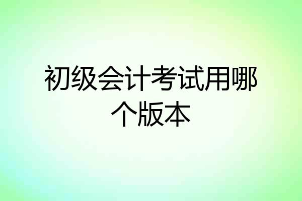 初级会计考试用哪个版本