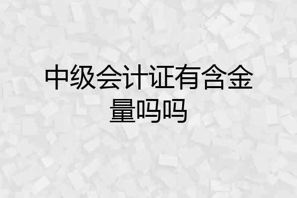 中级会计证有含金量吗吗