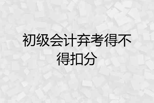 初级会计弃考得不得扣分
