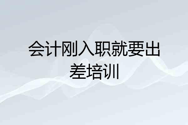会计刚入职就要出差培训