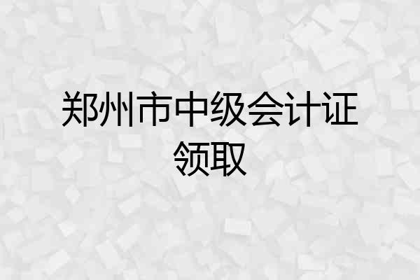 郑州市中级会计证领取