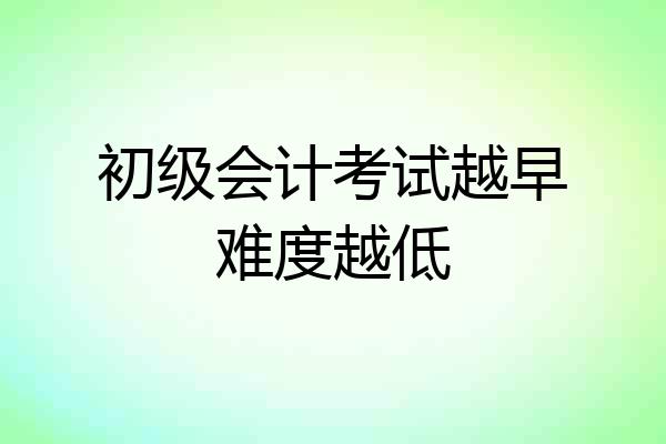 初级会计考试越早难度越低