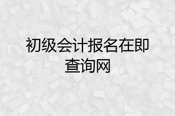 初级会计报名在即查询网