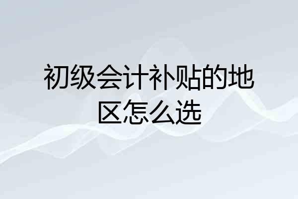 初级会计补贴的地区怎么选