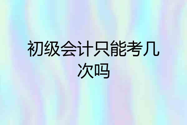 初级会计只能考几次吗