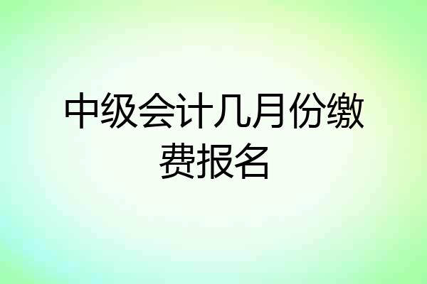 中级会计几月份缴费报名