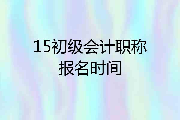 15初级会计职称报名时间