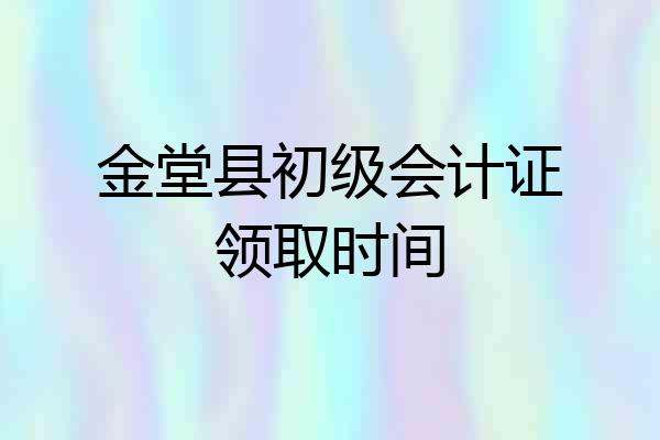 金堂县初级会计证领取时间