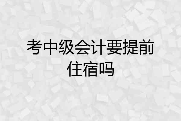 考中级会计要提前住宿吗
