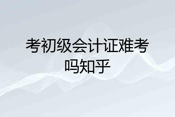 考初级会计证难考吗知乎