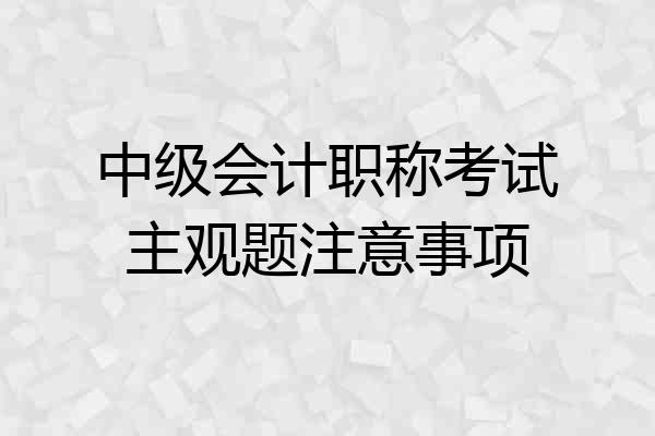 中级会计职称考试主观题注意事项