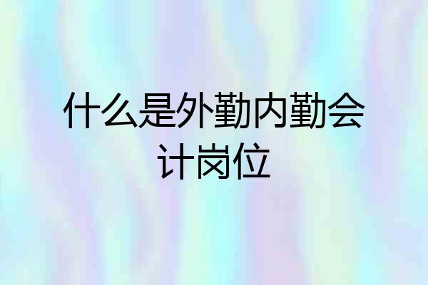 什么是外勤内勤会计岗位