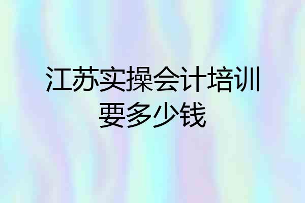 江苏实操会计培训要多少钱