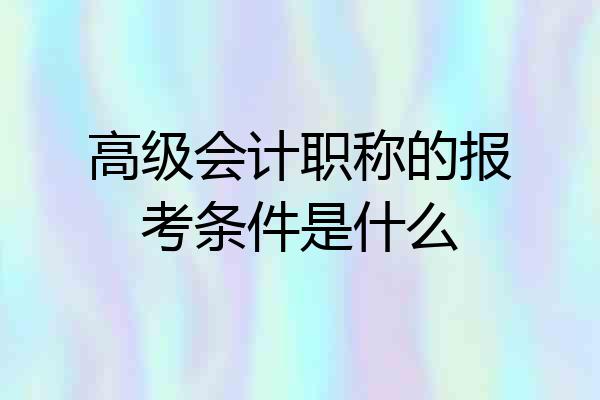 高级会计职称的报考条件是什么