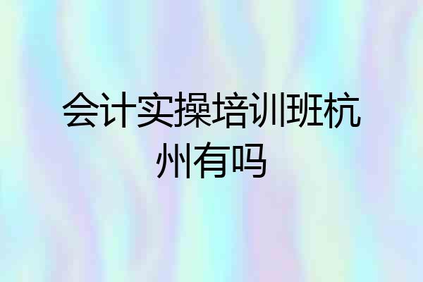 会计实操培训班杭州有吗