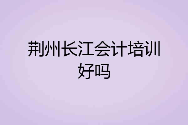 荆州长江会计培训好吗