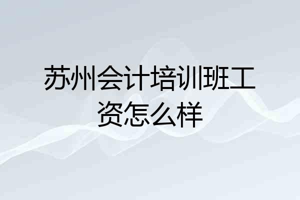 苏州会计培训班工资怎么样