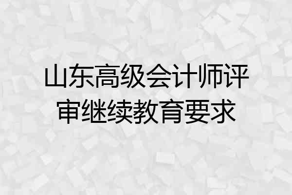 山东高级会计师评审继续教育要求