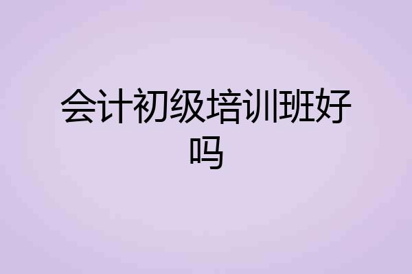 会计初级培训班好吗