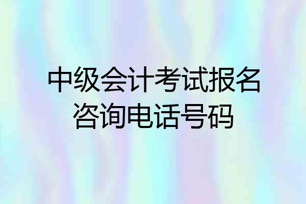 中级会计考试报名咨询电话号码